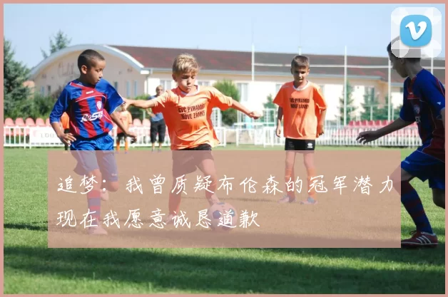 追梦：我曾质疑布伦森的冠军潜力现在我愿意诚恳道歉