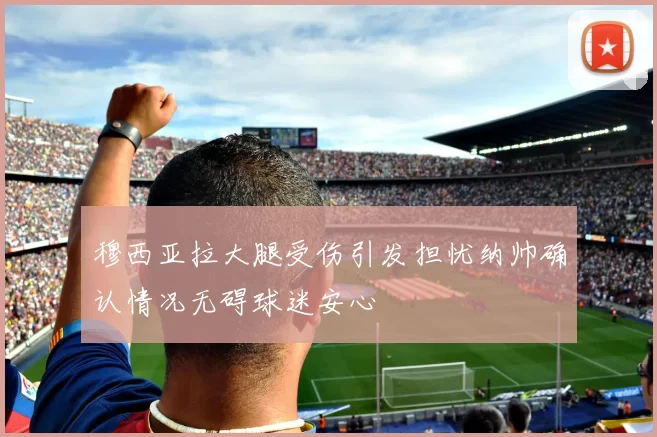 穆西亚拉大腿受伤引发担忧纳帅确认情况无碍球迷安心