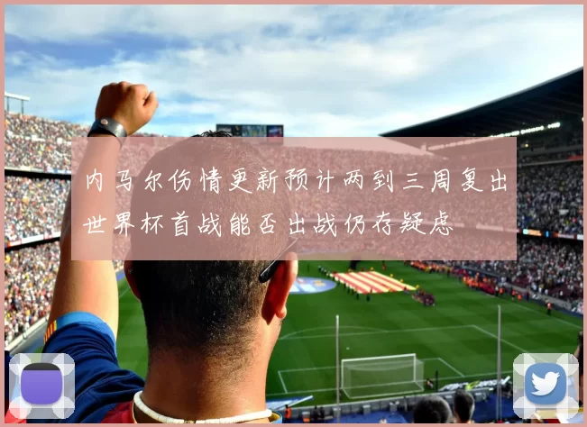 内马尔伤情更新预计两到三周复出世界杯首战能否出战仍存疑虑