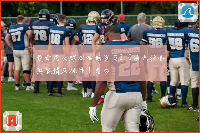 曼奇尼头球双响助罗马2-0领先拉齐奥激情庆祝冲上看台