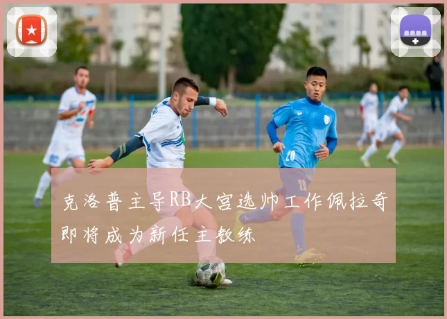 克洛普主导RB大宫选帅工作佩拉奇即将成为新任主教练
