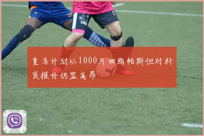 皇马计划以1000万回购帕斯但对科莫报价仍显高昂