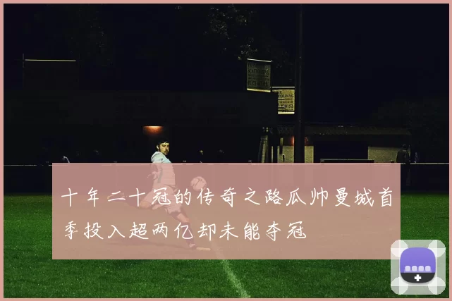 十年二十冠的传奇之路瓜帅曼城首季投入超两亿却未能夺冠