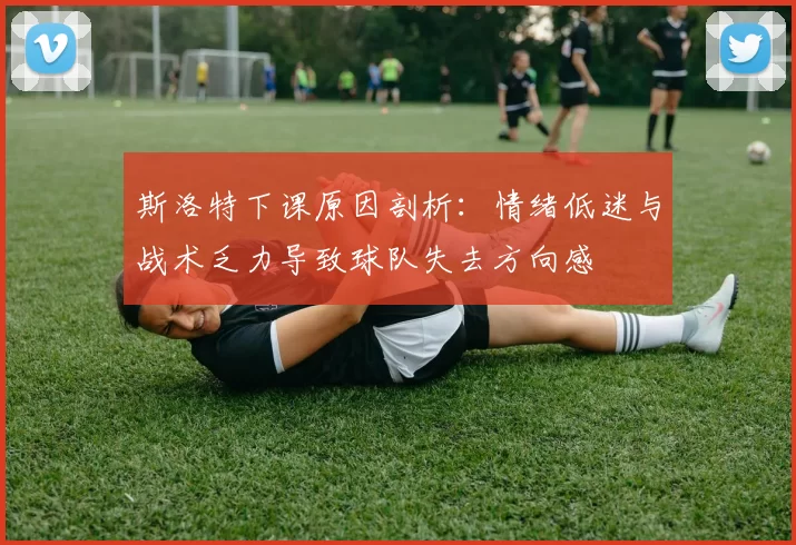 斯洛特下课原因剖析：情绪低迷与战术乏力导致球队失去方向感