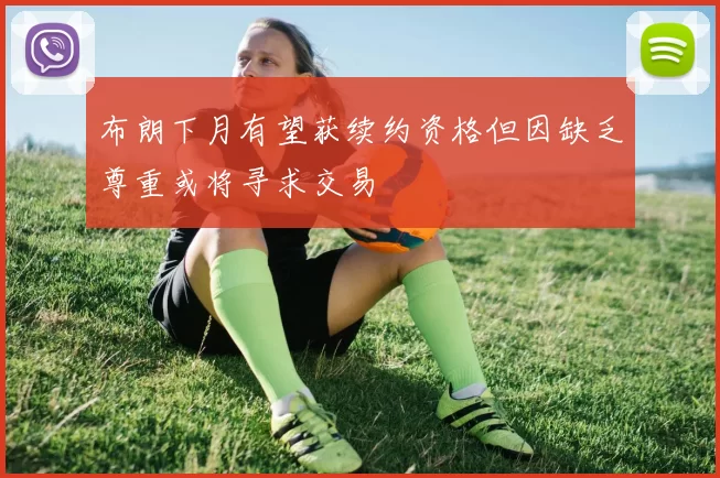 布朗下月有望获续约资格但因缺乏尊重或将寻求交易