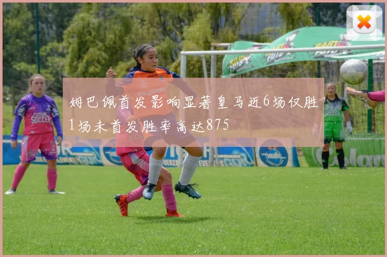 姆巴佩首发影响显著皇马近6场仅胜1场未首发胜率高达875