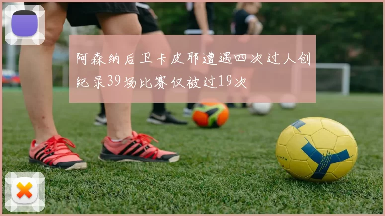 阿森纳后卫卡皮耶遭遇四次过人创纪录39场比赛仅被过19次