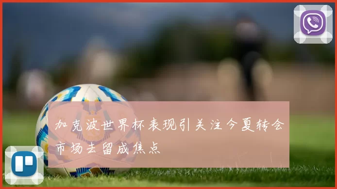加克波世界杯表现引关注今夏转会市场去留成焦点
