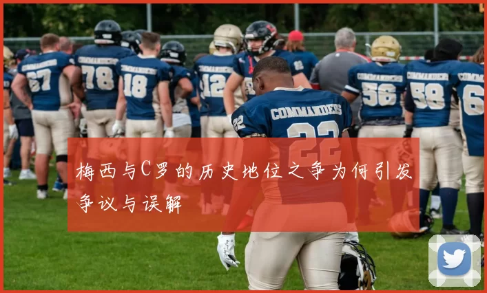 梅西与C罗的历史地位之争为何引发争议与误解