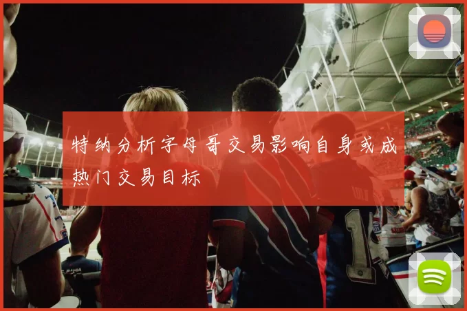 特纳分析字母哥交易影响自身或成热门交易目标