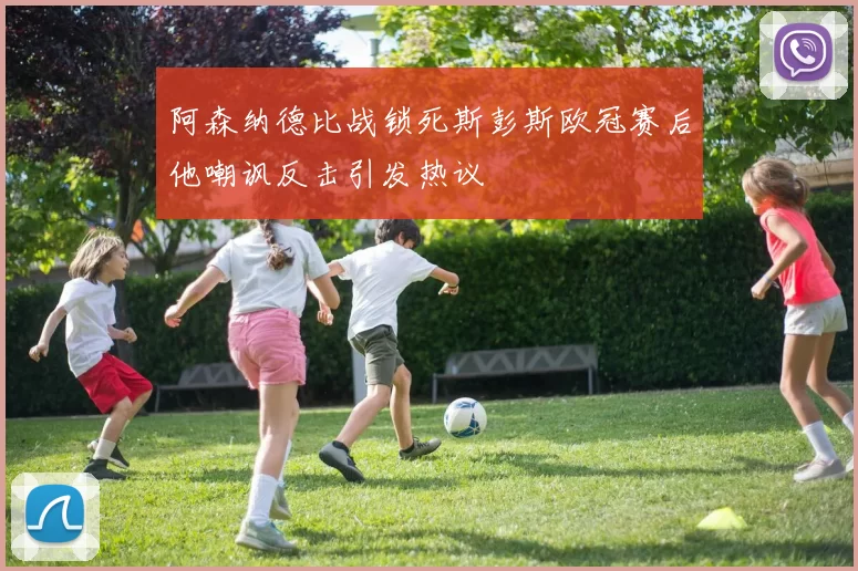 阿森纳德比战锁死斯彭斯欧冠赛后他嘲讽反击引发热议