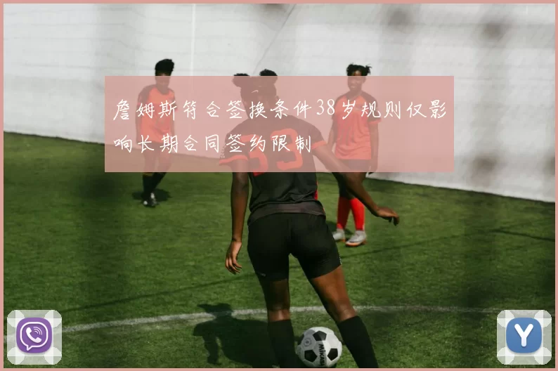 詹姆斯符合签换条件38岁规则仅影响长期合同签约限制