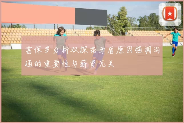 富保罗分析双探花矛盾原因强调沟通的重要性与薪资无关