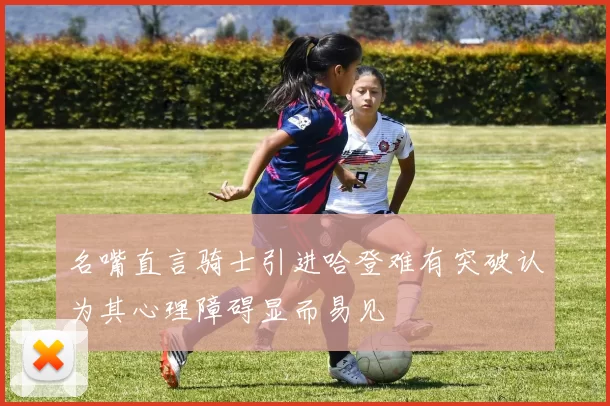 名嘴直言骑士引进哈登难有突破认为其心理障碍显而易见