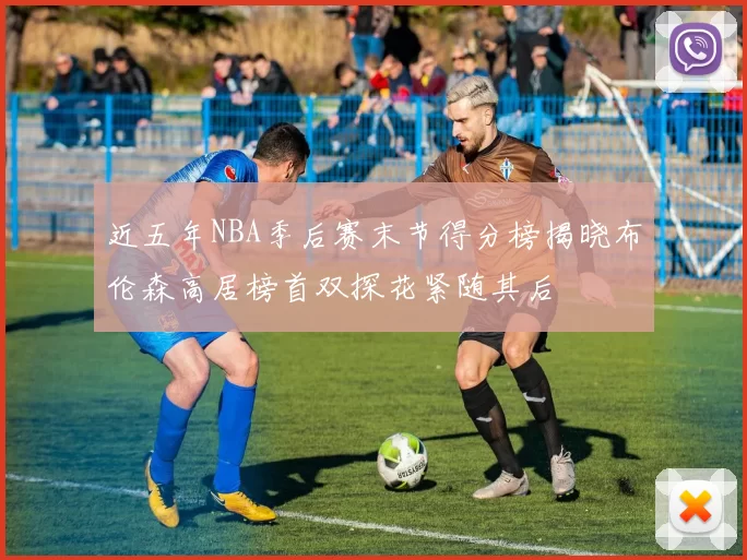 近五年NBA季后赛末节得分榜揭晓布伦森高居榜首双探花紧随其后