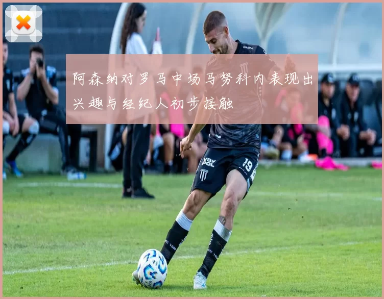阿森纳对罗马中场马努科内表现出兴趣与经纪人初步接触
