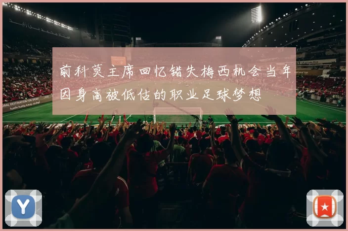 前科莫主席回忆错失梅西机会当年因身高被低估的职业足球梦想