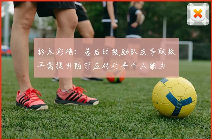 铃木彩艳：落后时鼓励队友争取扳平需提升防守应对对手个人能力