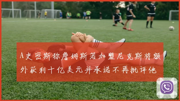 A史密斯称詹姆斯若加盟尼克斯将额外获利十亿美元并承诺不再批评他