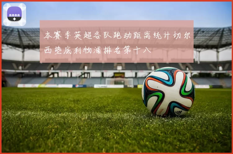 本赛季英超各队跑动距离统计切尔西垫底利物浦排名第十八