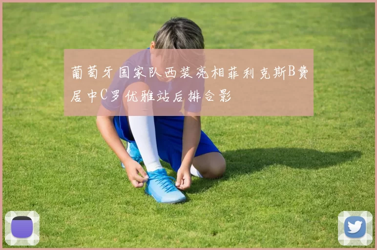 葡萄牙国家队西装亮相菲利克斯B费居中C罗优雅站后排合影